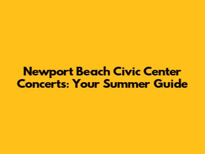 Newport Beach Civic Center Concerts: Your Summer Guide