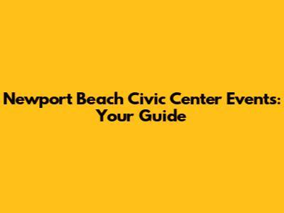 Newport Beach Civic Center Events: Your Guide
