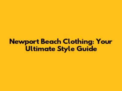 Newport Beach Clothing: Your Ultimate Style Guide