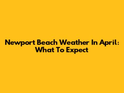 Newport Beach Weather In April: What To Expect