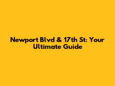Newport Blvd & 17th St: Your Ultimate Guide