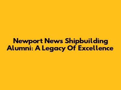 Newport News Shipbuilding Alumni: A Legacy Of Excellence