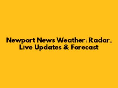 Newport News Weather: Radar, Live Updates & Forecast