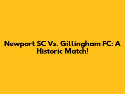 Newport SC Vs. Gillingham FC: A Historic Match!