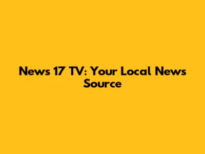 News 17 TV: Your Local News Source