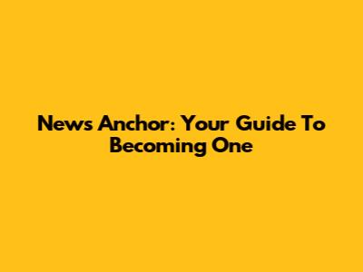 News Anchor: Your Guide To Becoming One