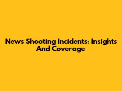 News Shooting Incidents: Insights And Coverage