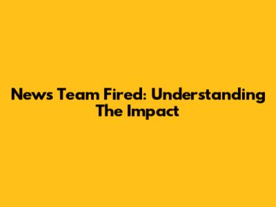 News Team Fired: Understanding The Impact