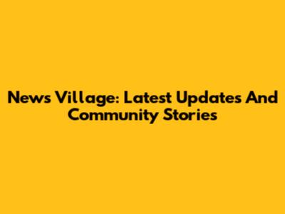 News Village: Latest Updates And Community Stories