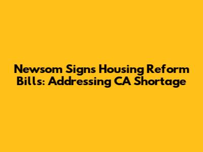 Newsom Signs Housing Reform Bills: Addressing CA Shortage