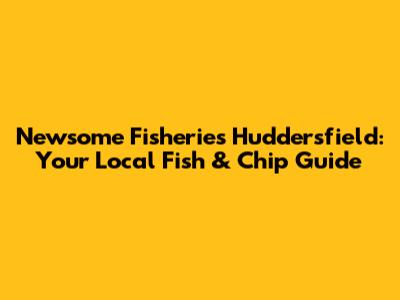 Newsome Fisheries Huddersfield: Your Local Fish & Chip Guide