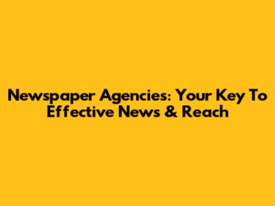 Newspaper Agencies: Your Key To Effective News & Reach