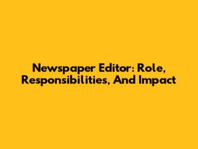 Newspaper Editor: Role, Responsibilities, And Impact