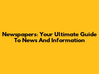 Newspapers: Your Ultimate Guide To News And Information