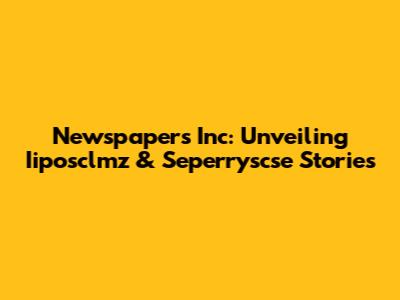 Newspapers Inc: Unveiling Iiposclmz & Seperryscse Stories