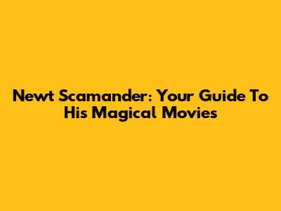 Newt Scamander: Your Guide To His Magical Movies