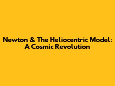 Newton & The Heliocentric Model: A Cosmic Revolution