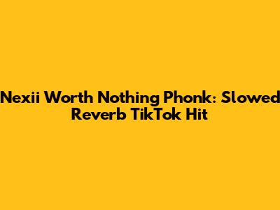 Nexii 'Worth Nothing' Phonk: Slowed Reverb TikTok Hit