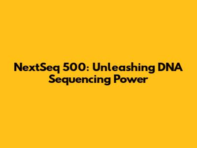 NextSeq 500: Unleashing DNA Sequencing Power