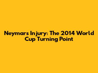 Neymar's Injury: The 2014 World Cup Turning Point