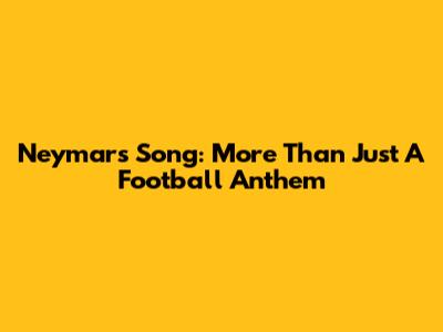 Neymar's Song: More Than Just A Football Anthem