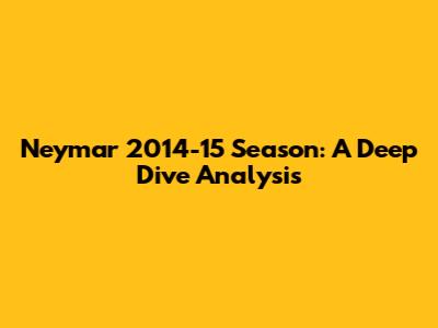 Neymar 2014-15 Season: A Deep Dive Analysis