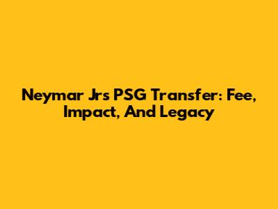 Neymar Jr's PSG Transfer: Fee, Impact, And Legacy