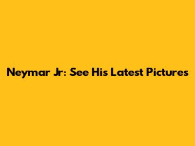 Neymar Jr: See His Latest Pictures