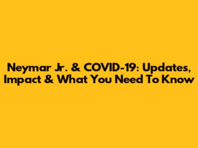 Neymar Jr. & COVID-19: Updates, Impact & What You Need To Know