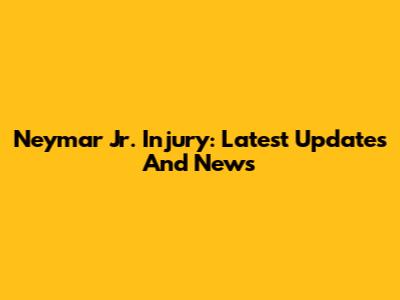 Neymar Jr. Injury: Latest Updates And News