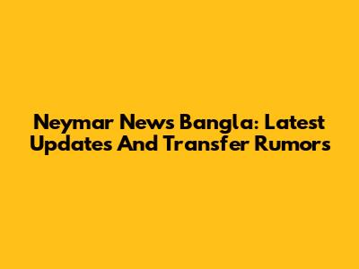 Neymar News Bangla: Latest Updates And Transfer Rumors