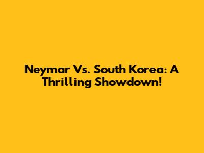 Neymar Vs. South Korea: A Thrilling Showdown!