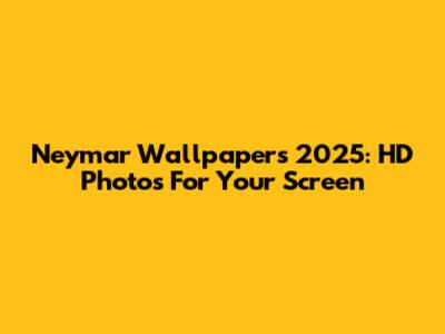 Neymar Wallpapers 2025: HD Photos For Your Screen