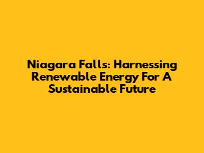 Niagara Falls: Harnessing Renewable Energy For A Sustainable Future