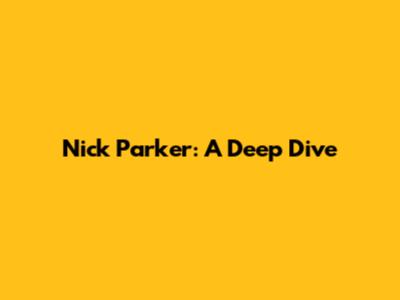 Nick Parker: A Deep Dive