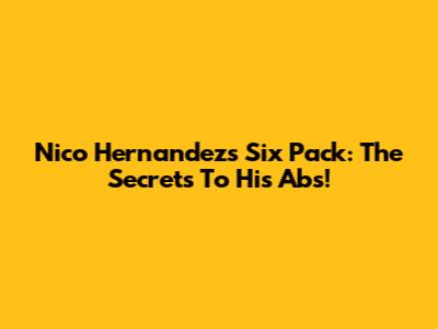 Nico Hernandez's Six Pack: The Secrets To His Abs!