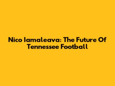 Nico Iamaleava: The Future Of Tennessee Football