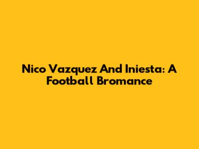 Nico Vazquez And Iniesta: A Football Bromance