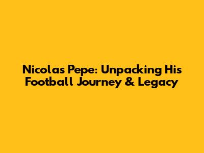 Nicolas Pepe: Unpacking His Football Journey & Legacy