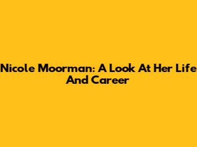 Nicole Moorman: A Look At Her Life And Career