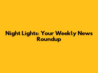 Night Lights: Your Weekly News Roundup