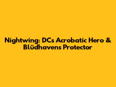 Nightwing: DC's Acrobatic Hero & Blüdhaven's Protector