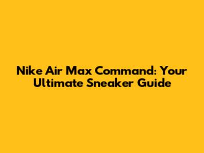 Nike Air Max Command: Your Ultimate Sneaker Guide