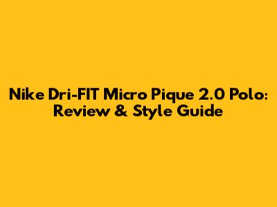 Nike Dri-FIT Micro Pique 2.0 Polo: Review & Style Guide