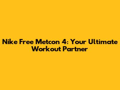 Nike Free Metcon 4: Your Ultimate Workout Partner