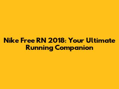 Nike Free RN 2018: Your Ultimate Running Companion