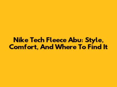 Nike Tech Fleece Abu: Style, Comfort, And Where To Find It
