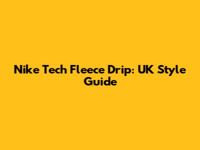 Nike Tech Fleece Drip: UK Style Guide