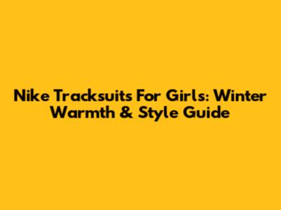 Nike Tracksuits For Girls: Winter Warmth & Style Guide