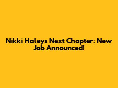 Nikki Haley's Next Chapter: New Job Announced!